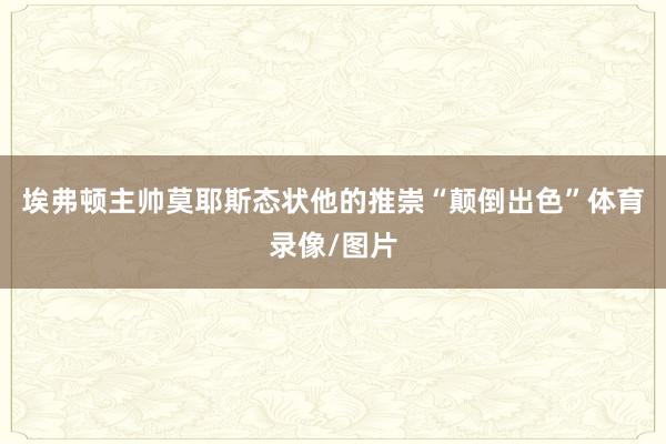 埃弗顿主帅莫耶斯态状他的推崇“颠倒出色”体育录像/图片