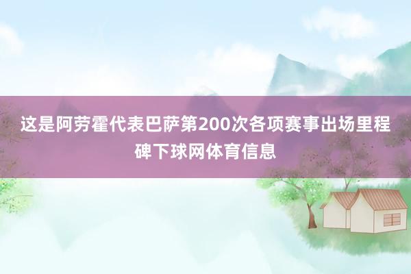 这是阿劳霍代表巴萨第200次各项赛事出场里程碑下球网体育信息