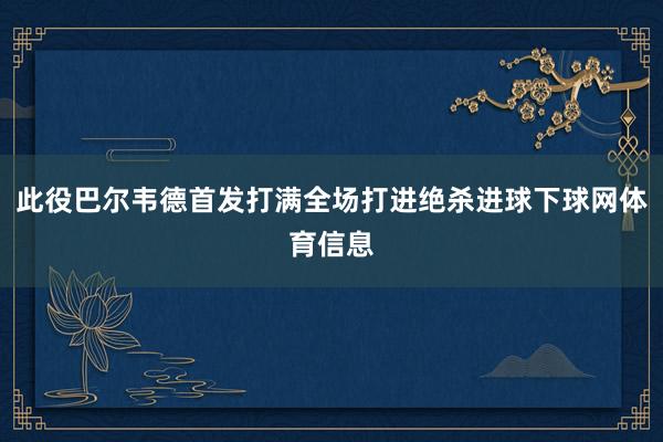 此役巴尔韦德首发打满全场打进绝杀进球下球网体育信息