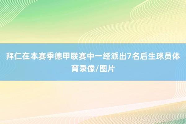 拜仁在本赛季德甲联赛中一经派出7名后生球员体育录像/图片