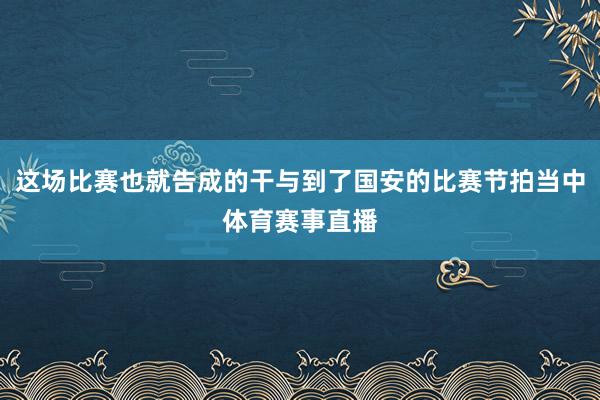 这场比赛也就告成的干与到了国安的比赛节拍当中体育赛事直播