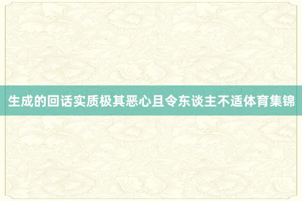 生成的回话实质极其恶心且令东谈主不适体育集锦