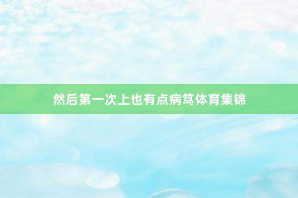 然后第一次上也有点病笃体育集锦