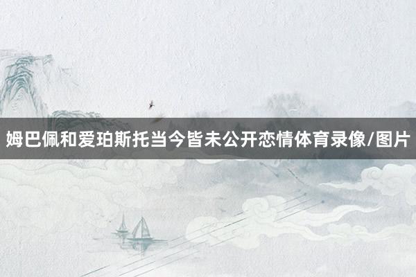姆巴佩和爱珀斯托当今皆未公开恋情体育录像/图片