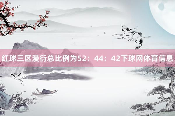 红球三区漫衍总比例为52:44:42下球网体育信息