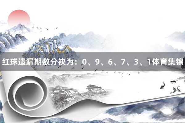 红球遗漏期数分袂为：0、9、6、7、3、1体育集锦