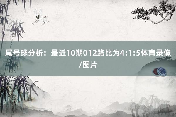 尾号球分析：最近10期012路比为4:1:5体育录像/图片
