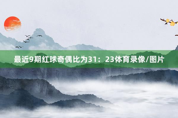 最近9期红球奇偶比为31：23体育录像/图片