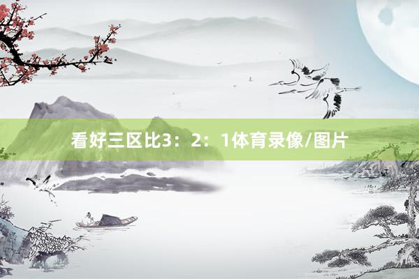 看好三区比3：2：1体育录像/图片