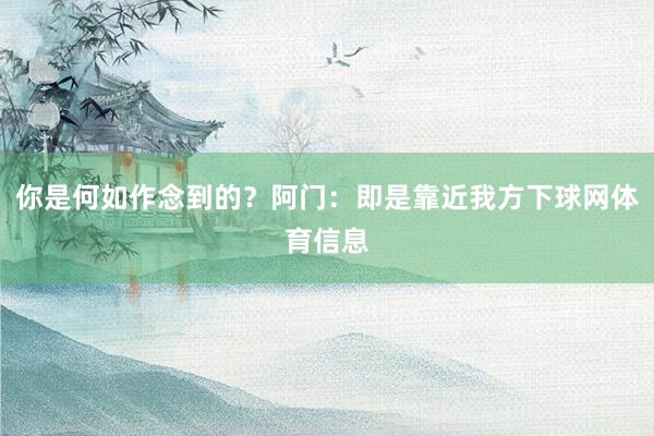 你是何如作念到的？阿门：即是靠近我方下球网体育信息