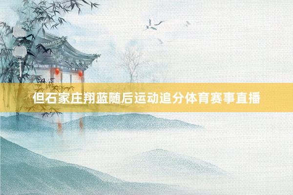 但石家庄翔蓝随后运动追分体育赛事直播
