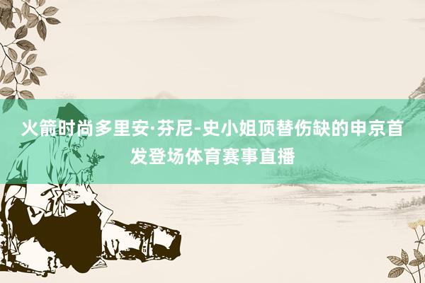 火箭时尚多里安·芬尼-史小姐顶替伤缺的申京首发登场体育赛事直播