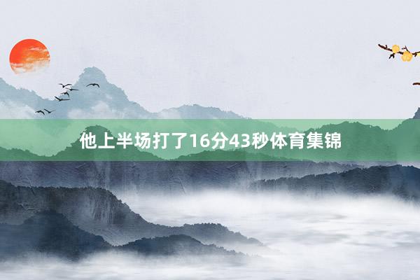 他上半场打了16分43秒体育集锦