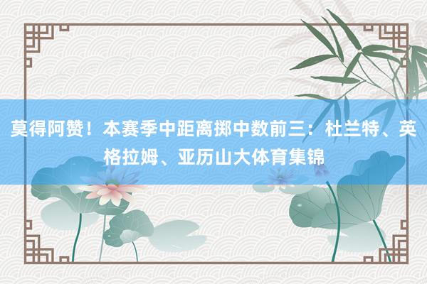 莫得阿赞！本赛季中距离掷中数前三：杜兰特、英格拉姆、亚历山大体育集锦