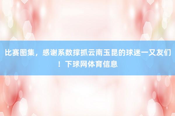 比赛图集，感谢系数撑抓云南玉昆的球迷一又友们！下球网体育信息