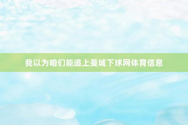 我以为咱们能追上曼城下球网体育信息