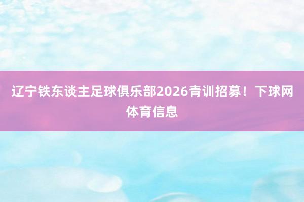辽宁铁东谈主足球俱乐部2026青训招募！下球网体育信息