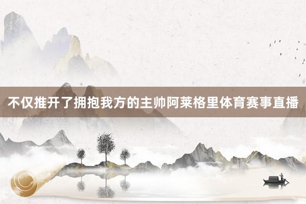 不仅推开了拥抱我方的主帅阿莱格里体育赛事直播