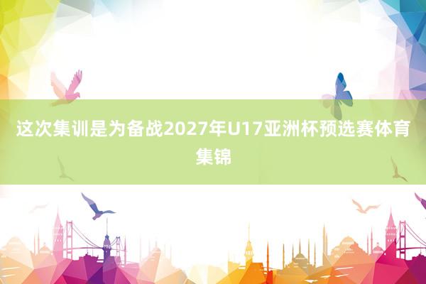 这次集训是为备战2027年U17亚洲杯预选赛体育集锦