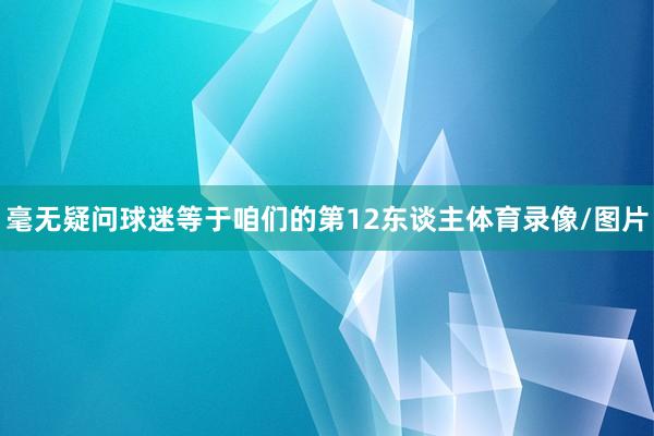 毫无疑问球迷等于咱们的第12东谈主体育录像/图片
