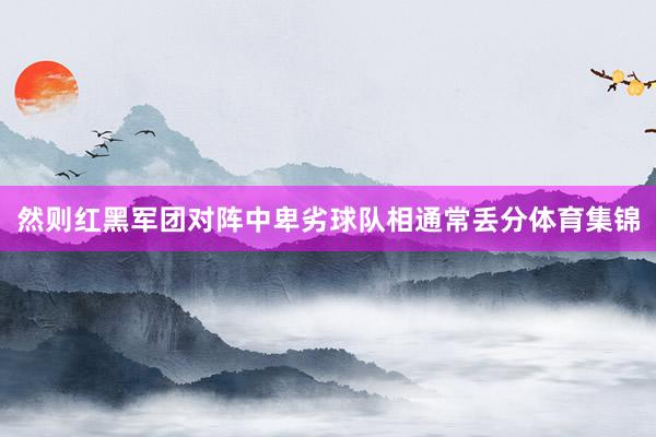 然则红黑军团对阵中卑劣球队相通常丢分体育集锦