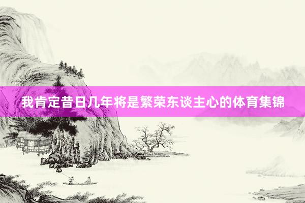我肯定昔日几年将是繁荣东谈主心的体育集锦