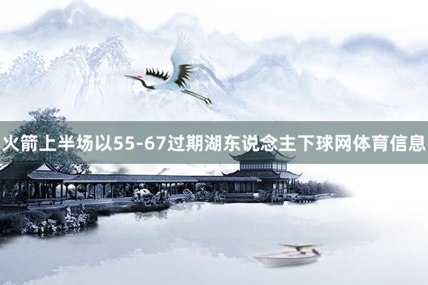 火箭上半场以55-67过期湖东说念主下球网体育信息
