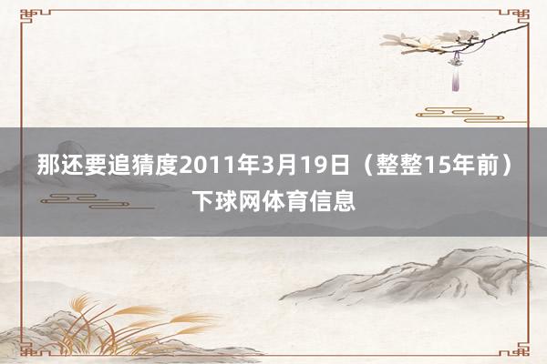 那还要追猜度2011年3月19日（整整15年前）下球网体育信息
