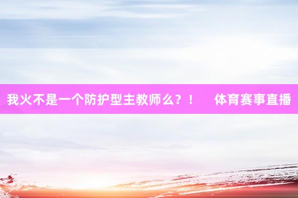 我火不是一个防护型主教师么？！    体育赛事直播