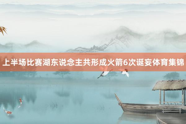 上半场比赛湖东说念主共形成火箭6次诞妄体育集锦