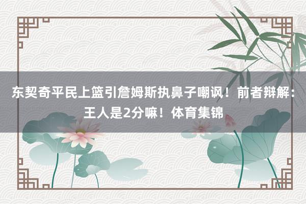 东契奇平民上篮引詹姆斯执鼻子嘲讽！前者辩解：王人是2分嘛！体育集锦