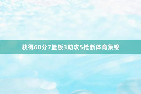 获得60分7篮板3助攻5抢断体育集锦