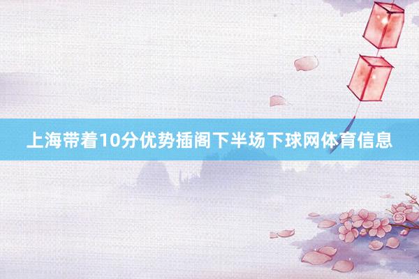 上海带着10分优势插阁下半场下球网体育信息