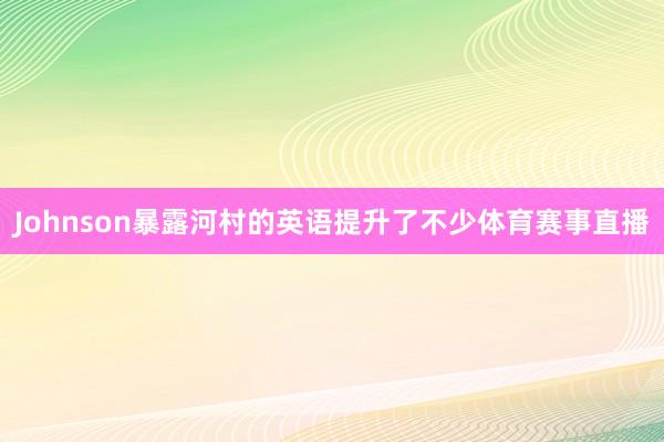 Johnson暴露河村的英语提升了不少体育赛事直播