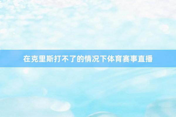 在克里斯打不了的情况下体育赛事直播