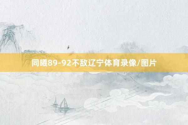 同曦89-92不敌辽宁体育录像/图片