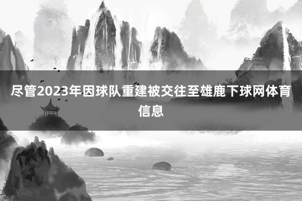 尽管2023年因球队重建被交往至雄鹿下球网体育信息