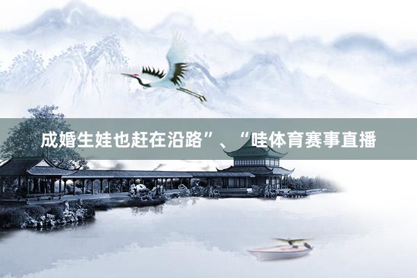 成婚生娃也赶在沿路”、“哇体育赛事直播
