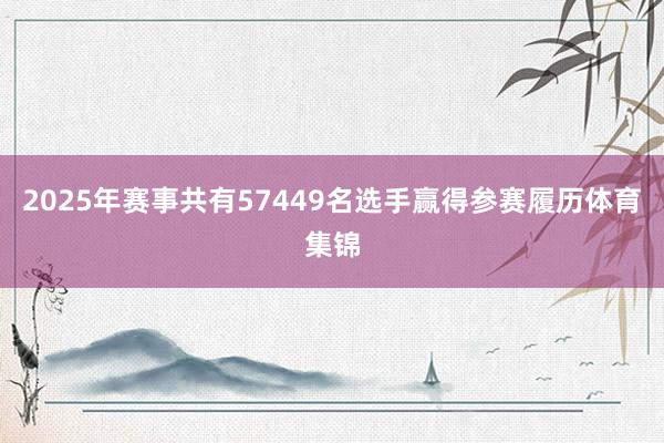 2025年赛事共有57449名选手赢得参赛履历体育集锦