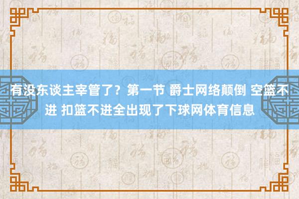 有没东谈主宰管了？第一节 爵士网络颠倒 空篮不进 扣篮不进全出现了下球网体育信息