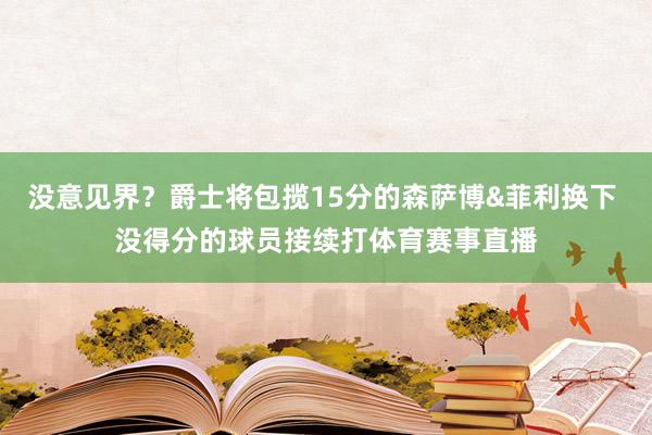 没意见界？爵士将包揽15分的森萨博&菲利换下 没得分的球员接续打体育赛事直播