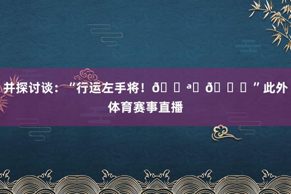 并探讨谈：“行运左手将！🌪️👑”此外体育赛事直播