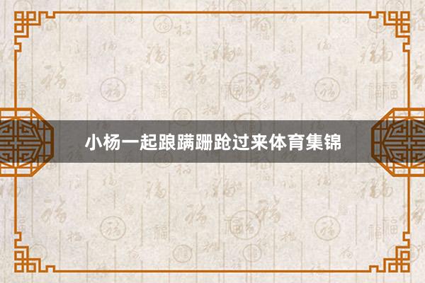 小杨一起踉蹒跚跄过来体育集锦