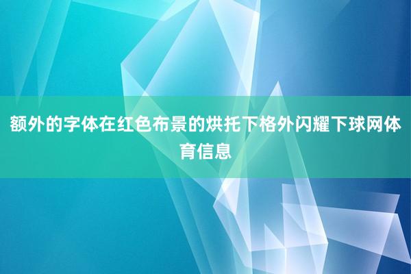 额外的字体在红色布景的烘托下格外闪耀下球网体育信息