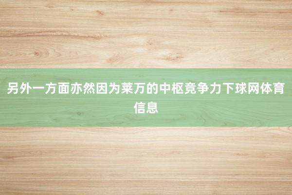 另外一方面亦然因为莱万的中枢竞争力下球网体育信息