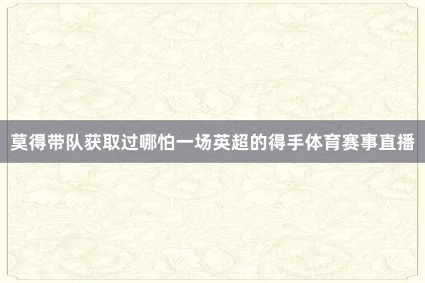 莫得带队获取过哪怕一场英超的得手体育赛事直播