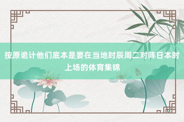 按原诡计他们底本是要在当地时辰周二对阵日本时上场的体育集锦