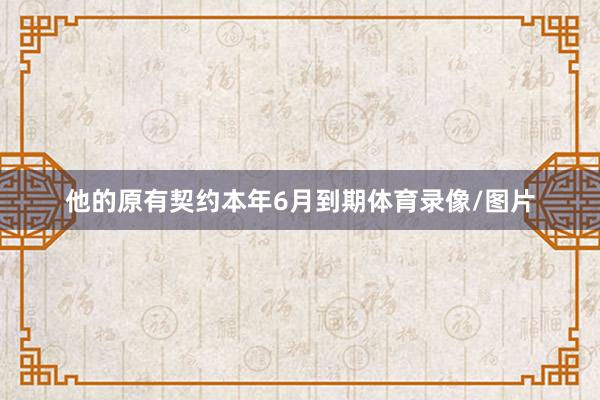 他的原有契约本年6月到期体育录像/图片