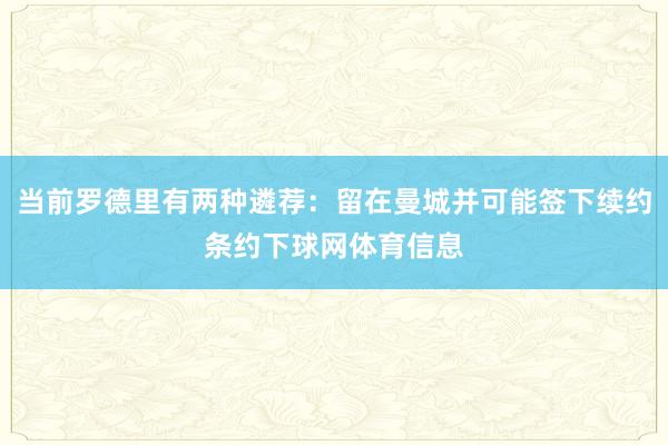 当前罗德里有两种遴荐：留在曼城并可能签下续约条约下球网体育信息
