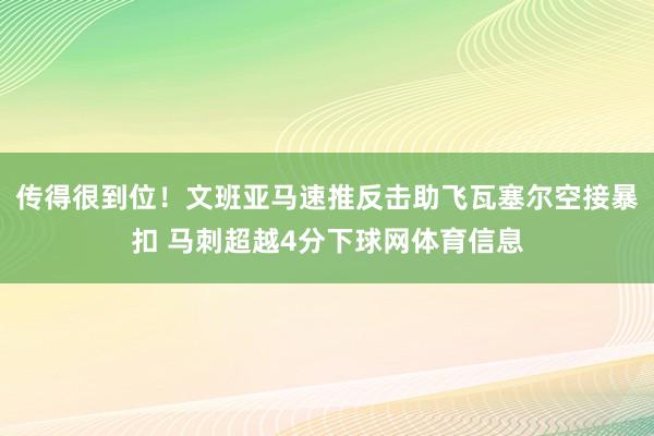 传得很到位！文班亚马速推反击助飞瓦塞尔空接暴扣 马刺超越4分下球网体育信息